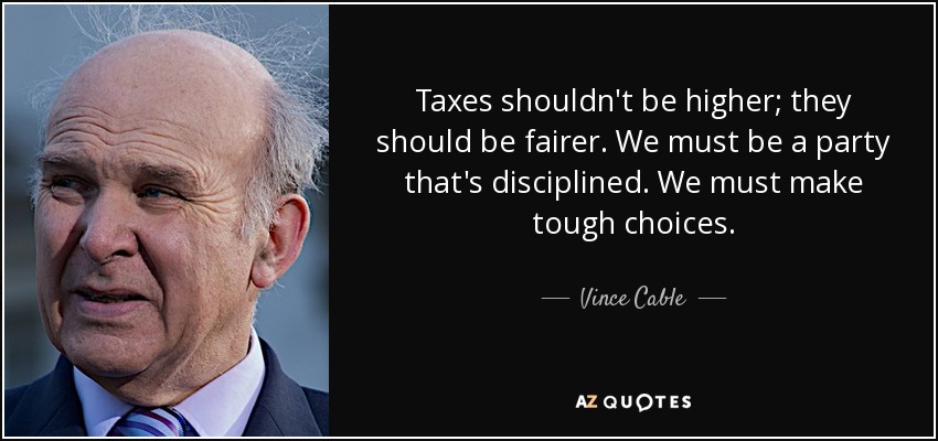 Taxes shouldn't be higher; they should be fairer. We must be a party that's disciplined. We must make tough choices. - Vince Cable