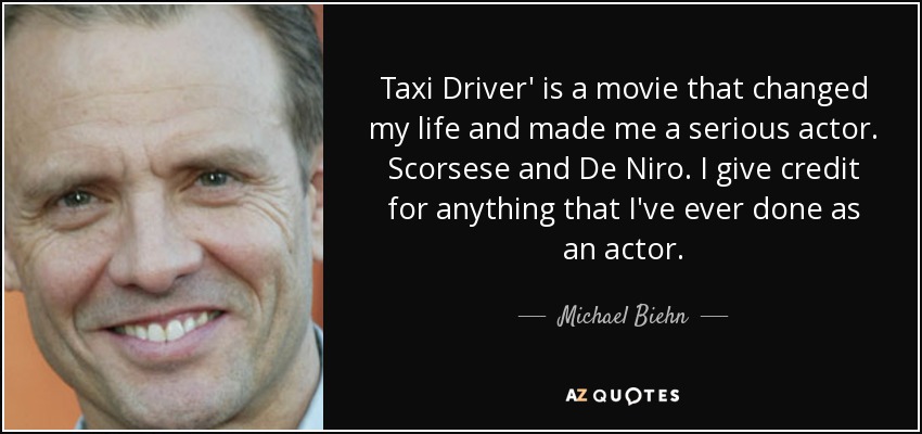 Taxi Driver' is a movie that changed my life and made me a serious actor. Scorsese and De Niro. I give credit for anything that I've ever done as an actor. - Michael Biehn