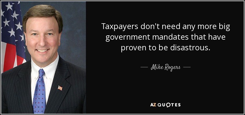 Taxpayers don't need any more big government mandates that have proven to be disastrous. - Mike Rogers