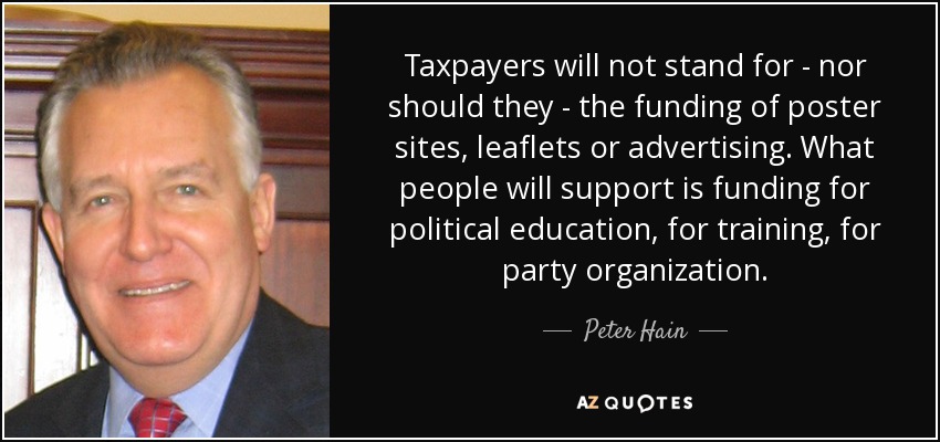 Taxpayers will not stand for - nor should they - the funding of poster sites, leaflets or advertising. What people will support is funding for political education, for training, for party organization. - Peter Hain