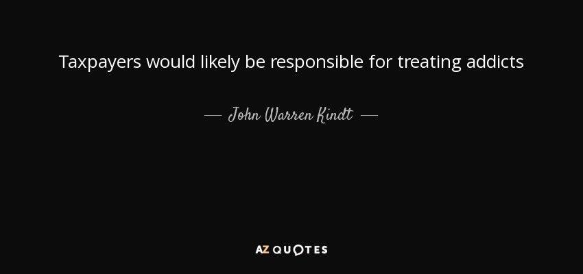 Taxpayers would likely be responsible for treating addicts - John Warren Kindt