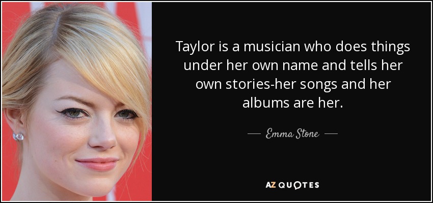 Taylor is a musician who does things under her own name and tells her own stories-her songs and her albums are her. - Emma Stone