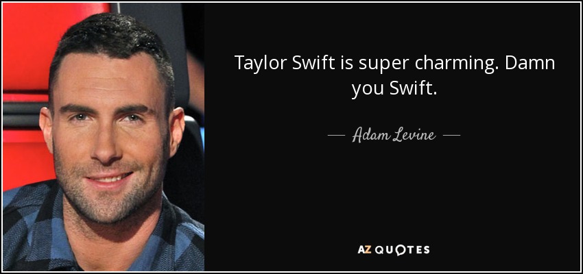 Taylor Swift is super charming. Damn you Swift. - Adam Levine