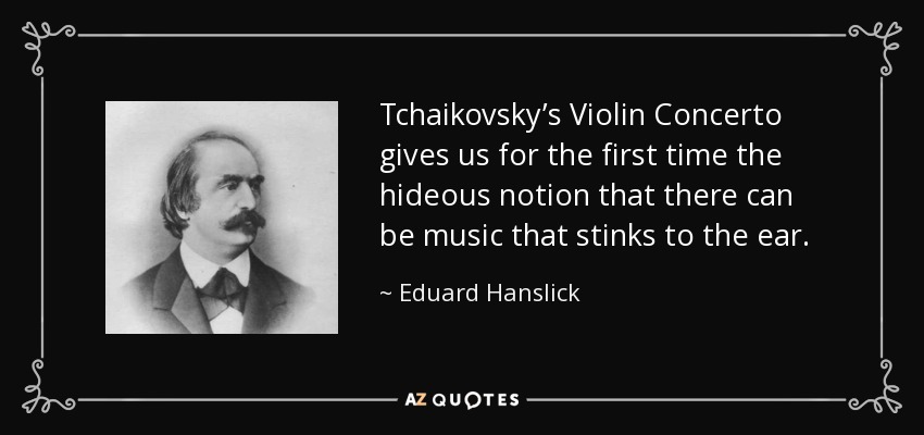 Tchaikovsky’s Violin Concerto gives us for the first time the hideous notion that there can be music that stinks to the ear. - Eduard Hanslick