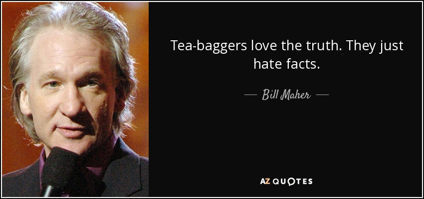 Tea-baggers love the truth. They just hate facts. - Bill Maher