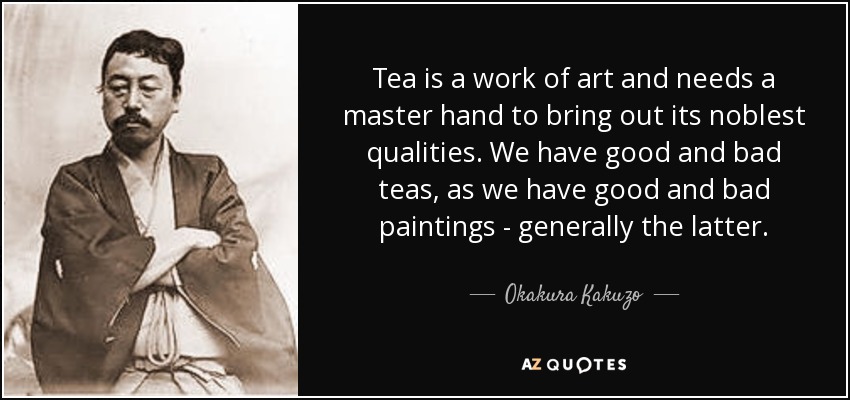 Tea is a work of art and needs a master hand to bring out its noblest qualities. We have good and bad teas, as we have good and bad paintings - generally the latter. - Okakura Kakuzo