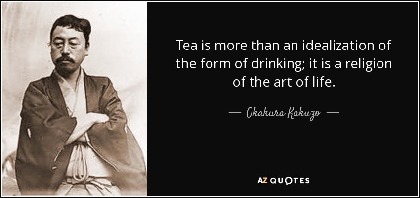Tea is more than an idealization of the form of drinking; it is a religion of the art of life. - Okakura Kakuzo