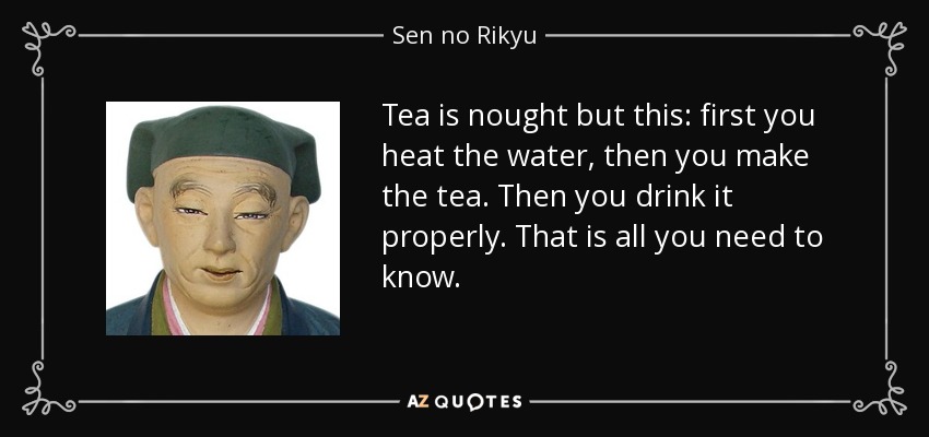 Tea is nought but this: first you heat the water, then you make the tea. Then you drink it properly. That is all you need to know. - Sen no Rikyu