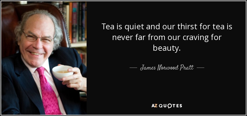 Tea is quiet and our thirst for tea is never far from our craving for beauty. - James Norwood Pratt