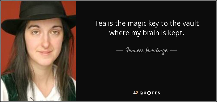 Tea is the magic key to the vault where my brain is kept. - Frances Hardinge