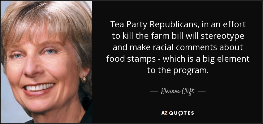 Tea Party Republicans, in an effort to kill the farm bill will stereotype and make racial comments about food stamps - which is a big element to the program. - Eleanor Clift
