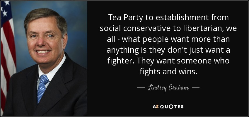 Tea Party to establishment from social conservative to libertarian, we all - what people want more than anything is they don't just want a fighter. They want someone who fights and wins. - Lindsey Graham