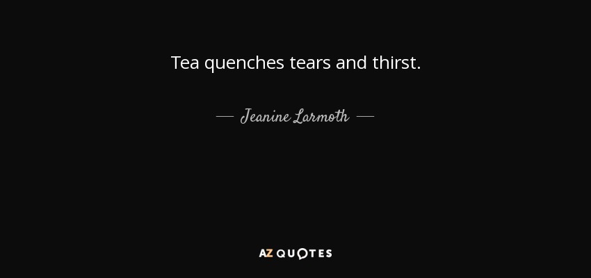 Tea quenches tears and thirst. - Jeanine Larmoth