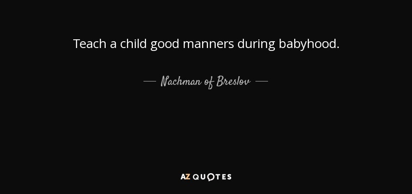 Teach a child good manners during babyhood. - Nachman of Breslov