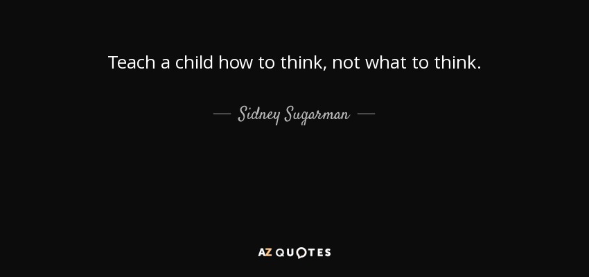 Teach a child how to think, not what to think. - Sidney Sugarman