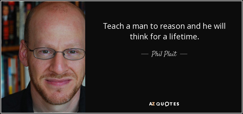 Teach a man to reason and he will think for a lifetime. - Phil Plait