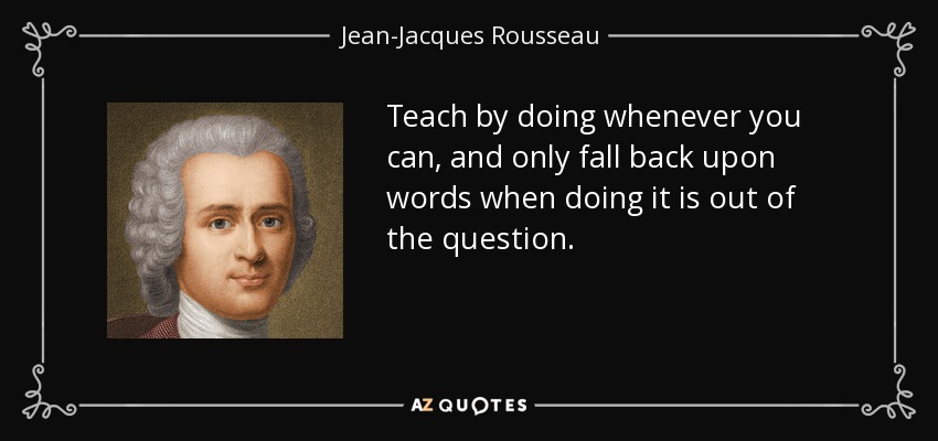 Teach by doing whenever you can, and only fall back upon words when doing it is out of the question. - Jean-Jacques Rousseau