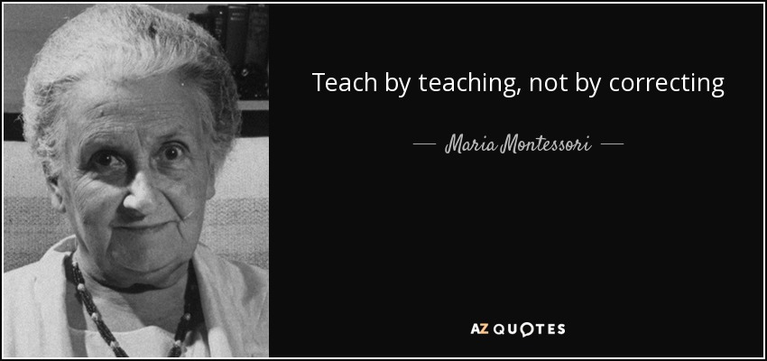 Teach by teaching, not by correcting - Maria Montessori