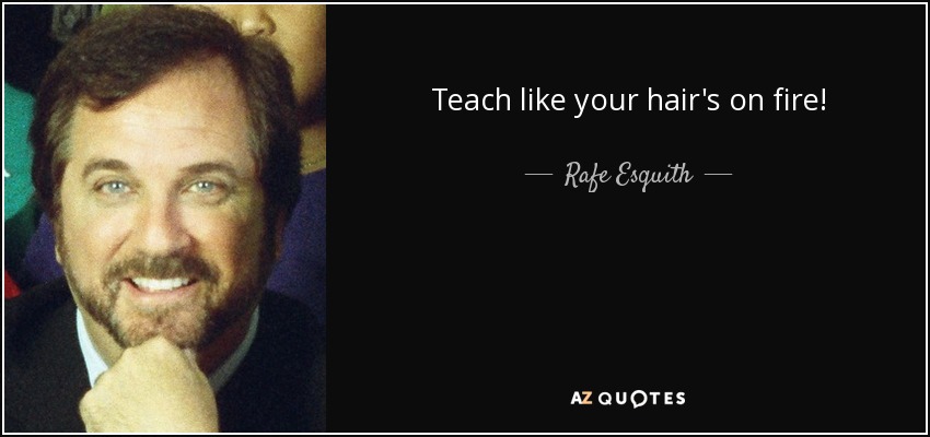 Teach like your hair's on fire! - Rafe Esquith