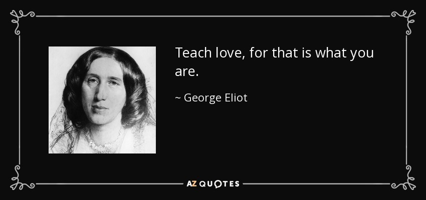 Teach love, for that is what you are. - George Eliot