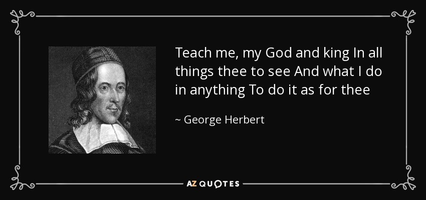 Teach me, my God and king In all things thee to see And what I do in anything To do it as for thee - George Herbert