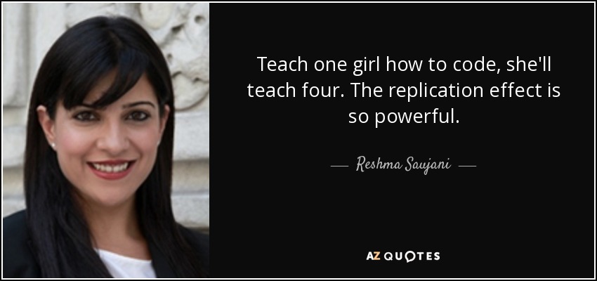 Teach one girl how to code, she'll teach four. The replication effect is so powerful. - Reshma Saujani