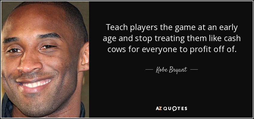 Teach players the game at an early age and stop treating them like cash cows for everyone to profit off of. - Kobe Bryant