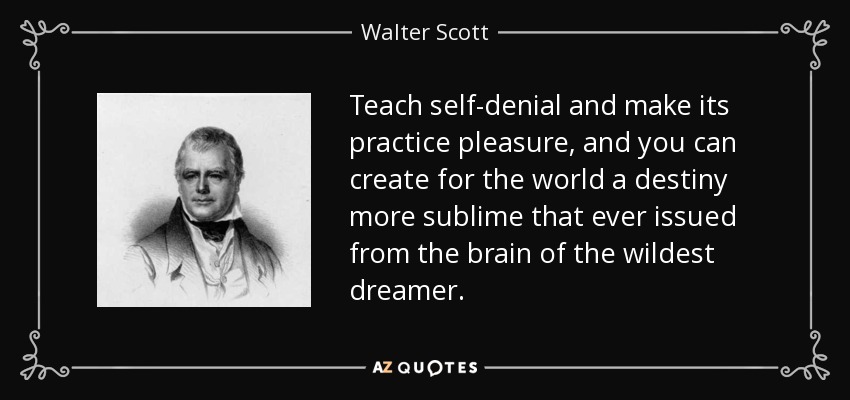 Teach self-denial and make its practice pleasure, and you can create for the world a destiny more sublime that ever issued from the brain of the wildest dreamer. - Walter Scott