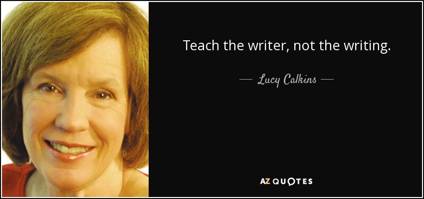 Teach the writer, not the writing. - Lucy Calkins