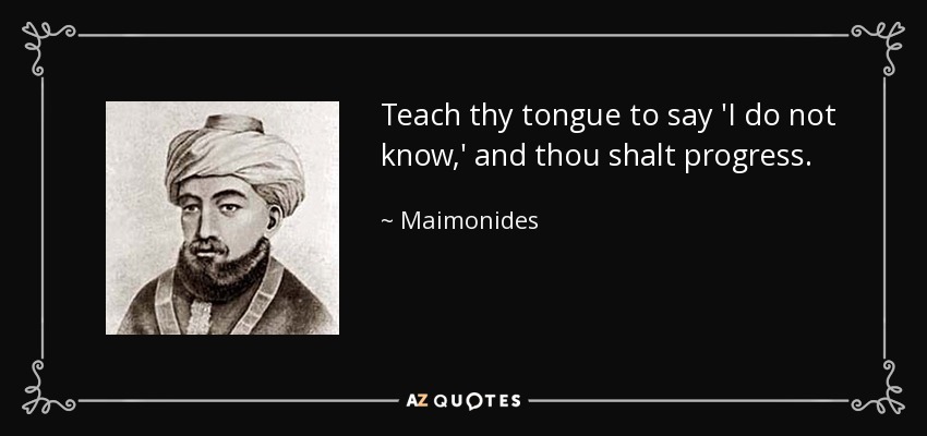Teach thy tongue to say 'I do not know,' and thou shalt progress. - Maimonides
