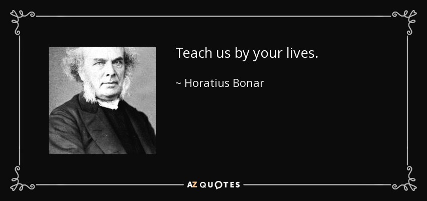 Teach us by your lives. - Horatius Bonar