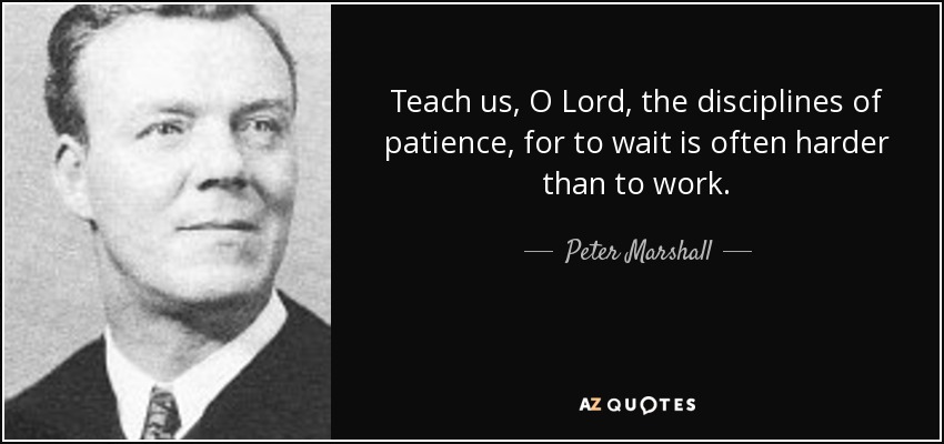 Teach us, O Lord, the disciplines of patience, for to wait is often harder than to work. - Peter Marshall