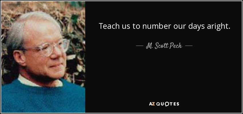 Teach us to number our days aright. - M. Scott Peck