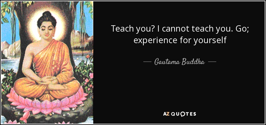 Teach you? I cannot teach you. Go; experience for yourself - Gautama Buddha