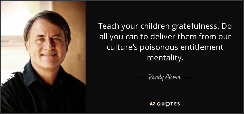 Teach your children gratefulness. Do all you can to deliver them from our culture's poisonous entitlement mentality. - Randy Alcorn