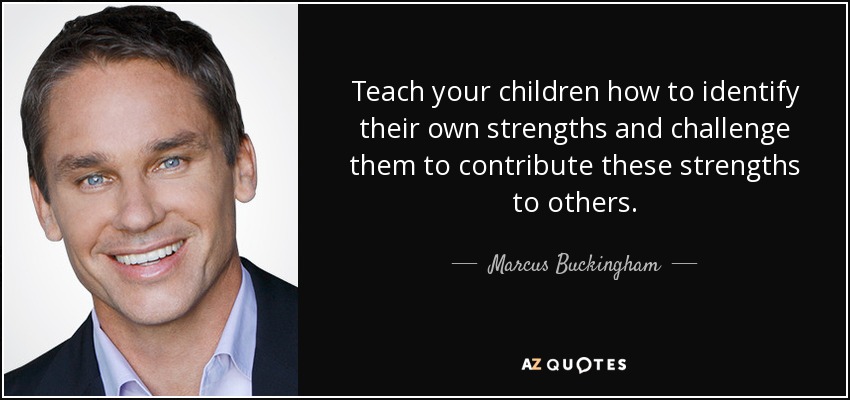 Teach your children how to identify their own strengths and challenge them to contribute these strengths to others. - Marcus Buckingham