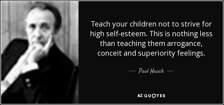 Teach your children not to strive for high self-esteem. This is nothing less than teaching them arrogance, conceit and superiority feelings. - Paul Hauck