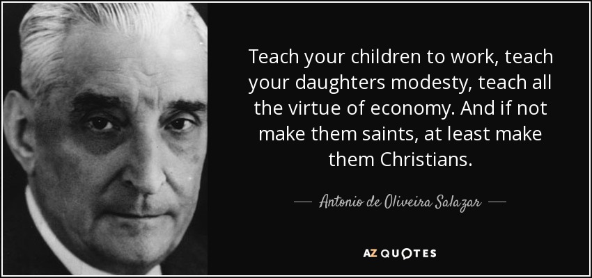 Teach your children to work, teach your daughters modesty, teach all the virtue of economy. And if not make them saints, at least make them Christians. - Antonio de Oliveira Salazar