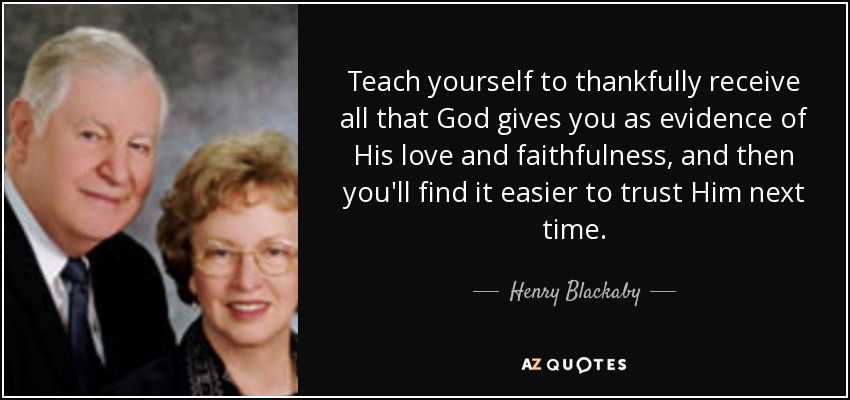 Teach yourself to thankfully receive all that God gives you as evidence of His love and faithfulness, and then you'll find it easier to trust Him next time. - Henry Blackaby