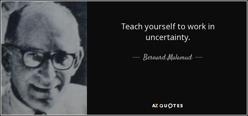 Teach yourself to work in uncertainty. - Bernard Malamud