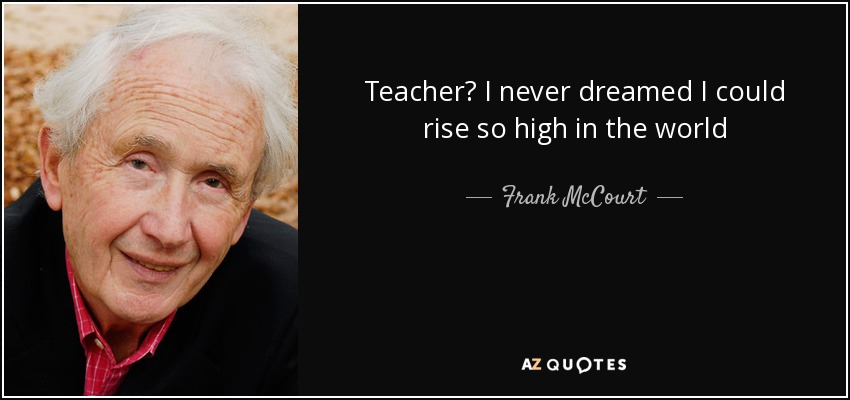 Teacher? I never dreamed I could rise so high in the world - Frank McCourt