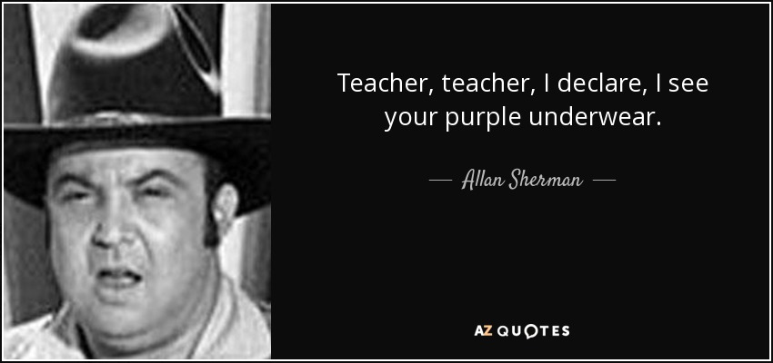 Teacher, teacher, I declare, I see your purple underwear. - Allan Sherman