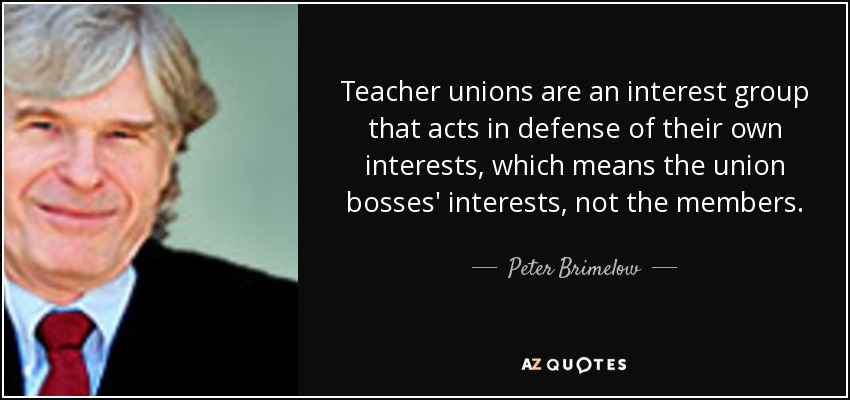 Teacher unions are an interest group that acts in defense of their own interests, which means the union bosses' interests, not the members. - Peter Brimelow