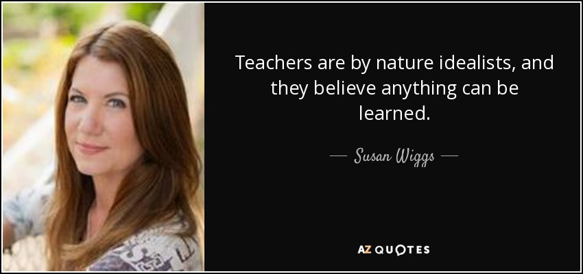 Teachers are by nature idealists, and they believe anything can be learned. - Susan Wiggs
