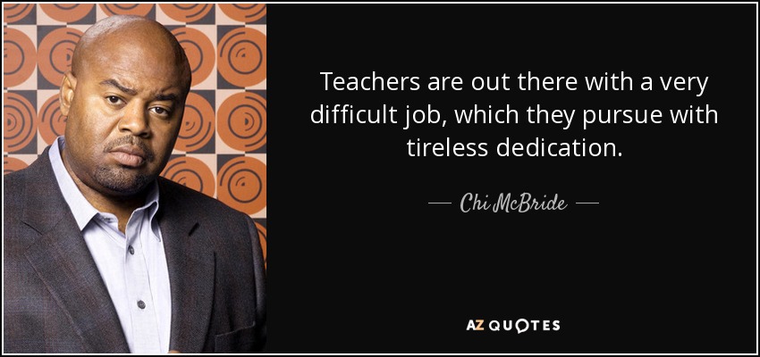 Teachers are out there with a very difficult job, which they pursue with tireless dedication. - Chi McBride