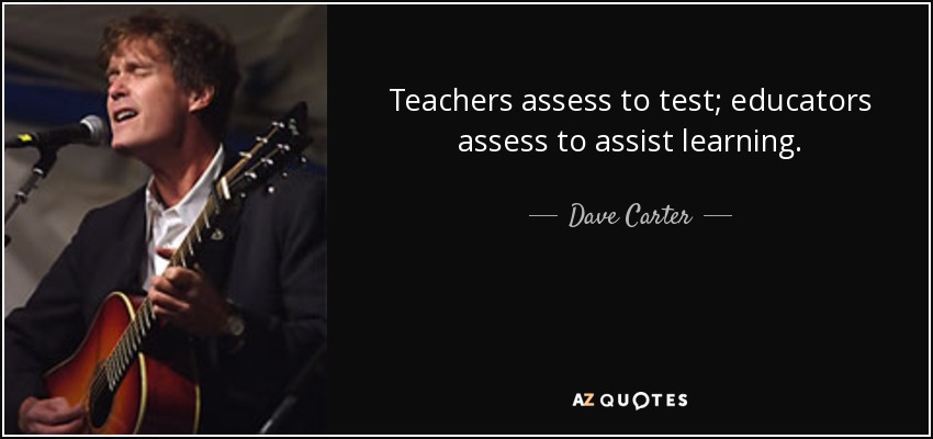 Teachers assess to test; educators assess to assist learning. - Dave Carter