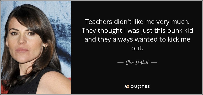 Teachers didn't like me very much. They thought I was just this punk kid and they always wanted to kick me out. - Clea DuVall