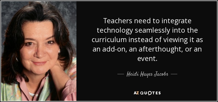 Teachers need to integrate technology seamlessly into the curriculum instead of viewing it as an add-on, an afterthought, or an event. - Heidi Hayes Jacobs