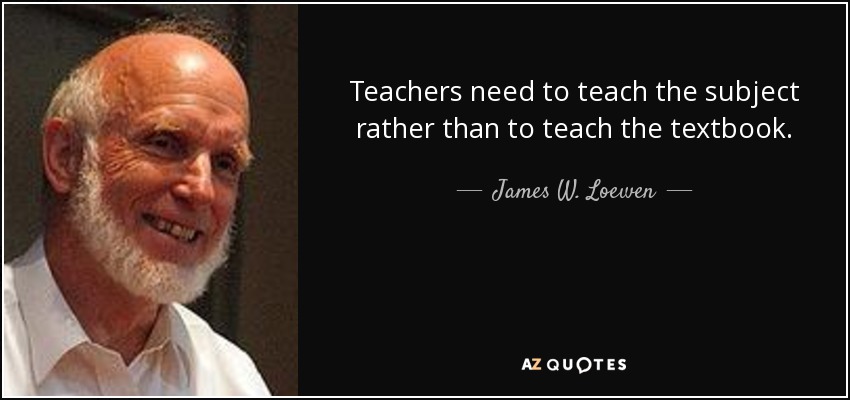 Teachers need to teach the subject rather than to teach the textbook. - James W. Loewen