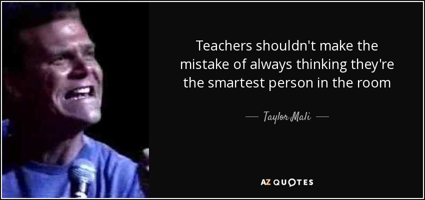 Teachers shouldn't make the mistake of always thinking they're the smartest person in the room - Taylor Mali
